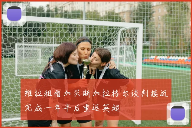 维拉租借加买断加拉格尔谈判接近完成一年半后重返英超