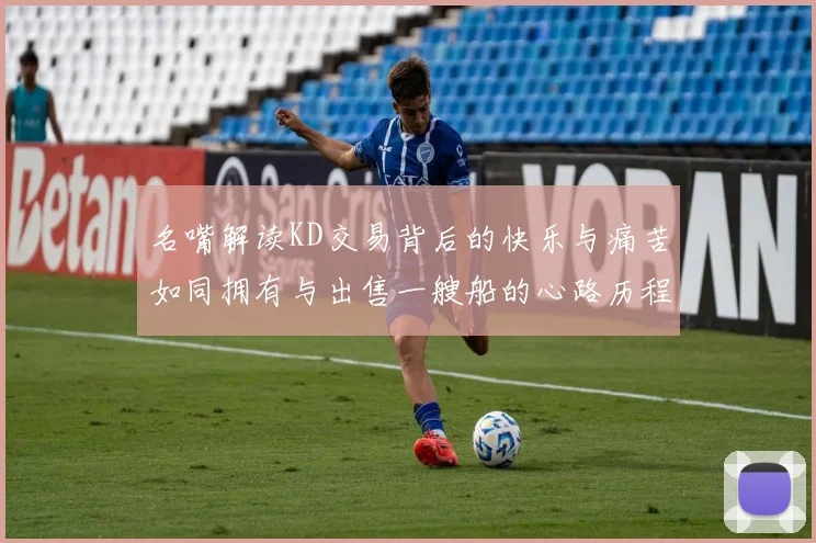 名嘴解读KD交易背后的快乐与痛苦如同拥有与出售一艘船的心路历程