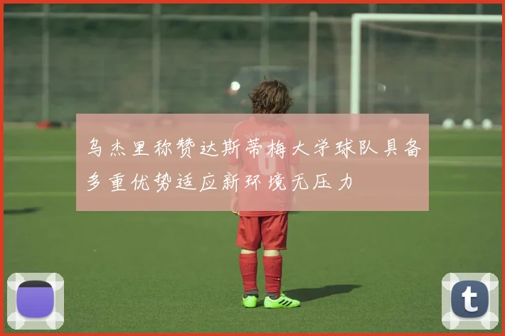 乌杰里称赞达斯蒂梅大学球队具备多重优势适应新环境无压力
