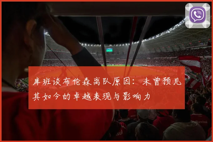 库班谈布伦森离队原因：未曾预见其如今的卓越表现与影响力