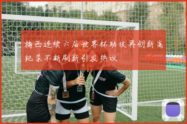 梅西连续六届世界杯助攻再创新高纪录不断刷新引发热议