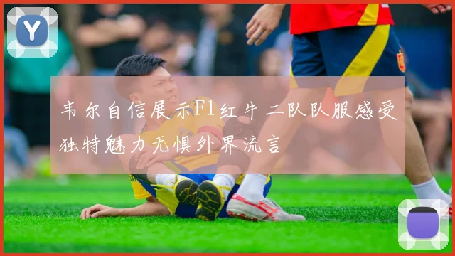 韦尔自信展示F1红牛二队队服感受独特魅力无惧外界流言