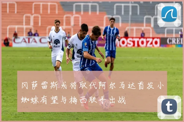 冈萨雷斯或将取代阿尔马达首发小蜘蛛有望与梅西联手出战