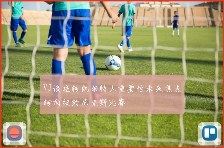 VJ谈逆转凯尔特人重要性未来焦点转向纽约尼克斯比赛