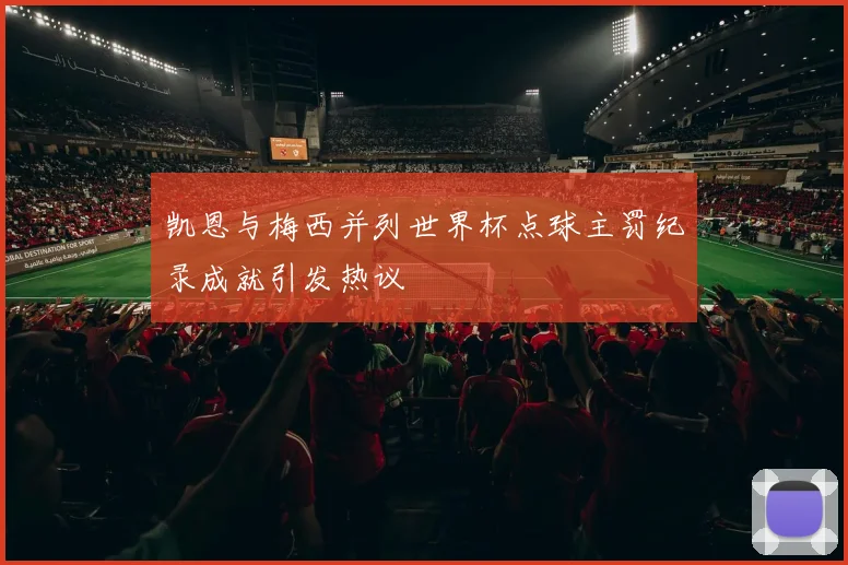 凯恩与梅西并列世界杯点球主罚纪录成就引发热议