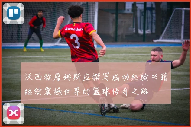 沃西称詹姆斯应撰写成功经验书籍继续震撼世界的篮球传奇之路