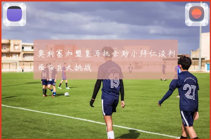 奥利塞加盟皇马机会渺小拜仁谈判面临巨大挑战