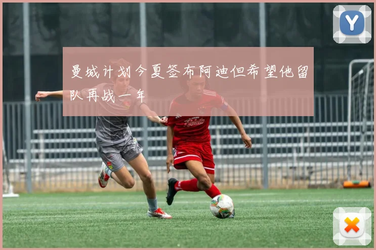 曼城计划今夏签布阿迪但希望他留队再战一年