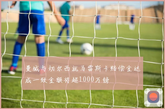 曼城与切尔西就马雷斯卡赔偿金达成一致金额将超1000万镑