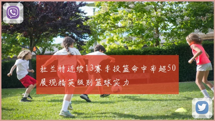 杜兰特连续13赛季投篮命中率超50展现精英级别篮球实力
