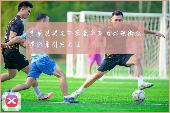 金童奖提名阵容豪华亚马尔领衔众星云集引发关注