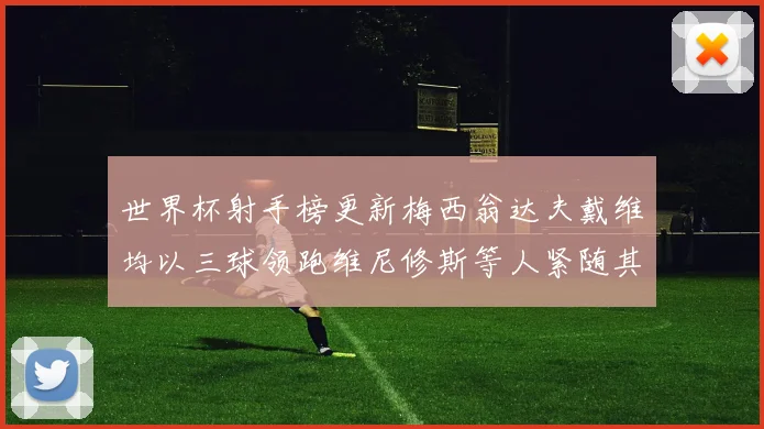 世界杯射手榜更新梅西翁达夫戴维均以三球领跑维尼修斯等人紧随其后