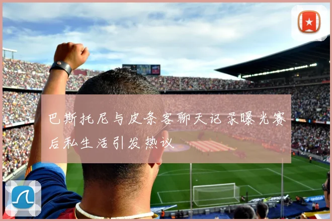 巴斯托尼与皮条客聊天记录曝光赛后私生活引发热议