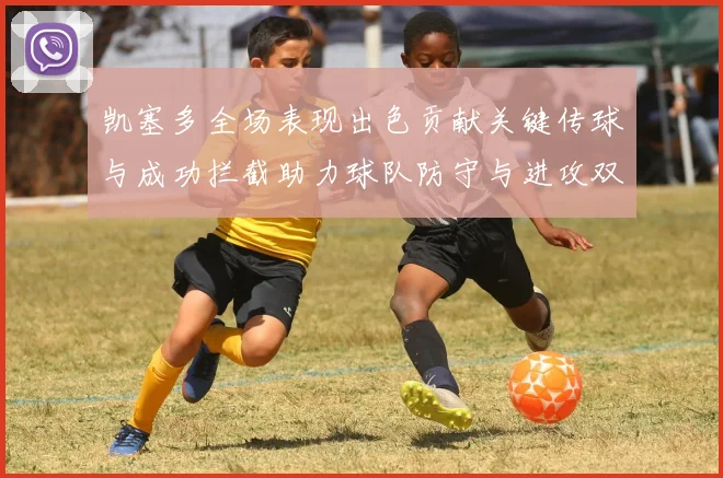 凯塞多全场表现出色贡献关键传球与成功拦截助力球队防守与进攻双重奏