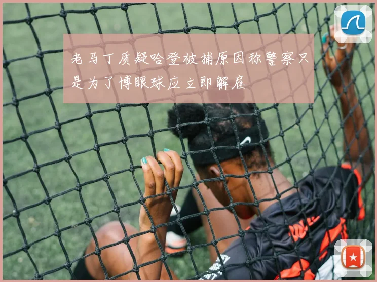 老马丁质疑哈登被捕原因称警察只是为了博眼球应立即解雇
