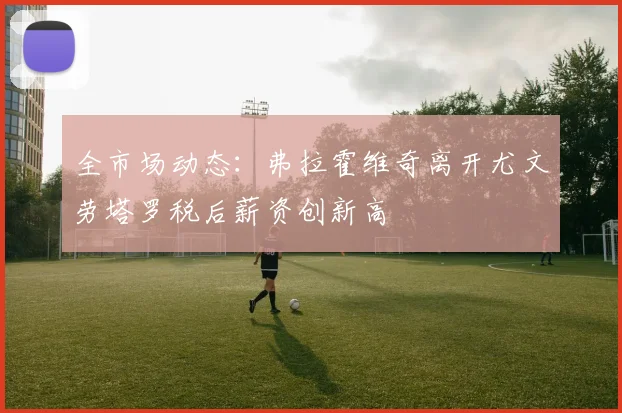 全市场动态：弗拉霍维奇离开尤文劳塔罗税后薪资创新高